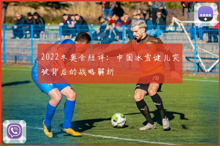 2022冬奥会短评：中国冰雪健儿突破背后的战略解析