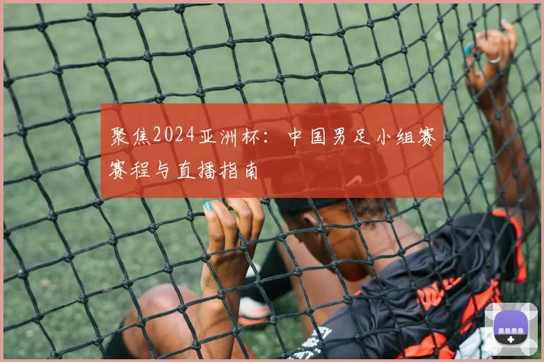 聚焦2024亚洲杯：中国男足小组赛赛程与直播指南