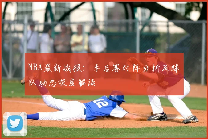 NBA最新战报：季后赛对阵分析及球队动态深度解读