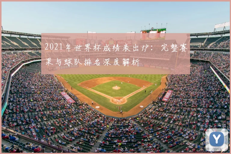 2021年世界杯成绩表出炉：完整赛果与球队排名深度解析