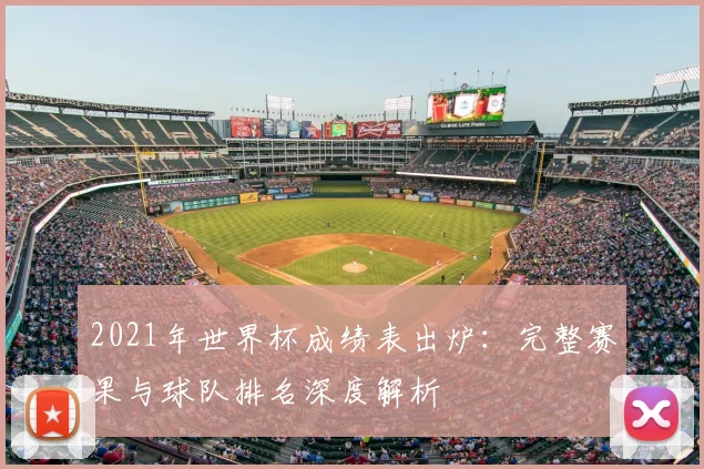 2021年世界杯成绩表出炉：完整赛果与球队排名深度解析