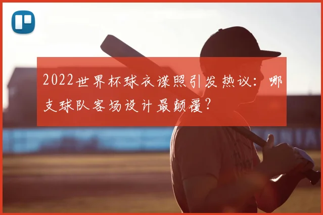 2022世界杯球衣谍照引发热议：哪支球队客场设计最颠覆？