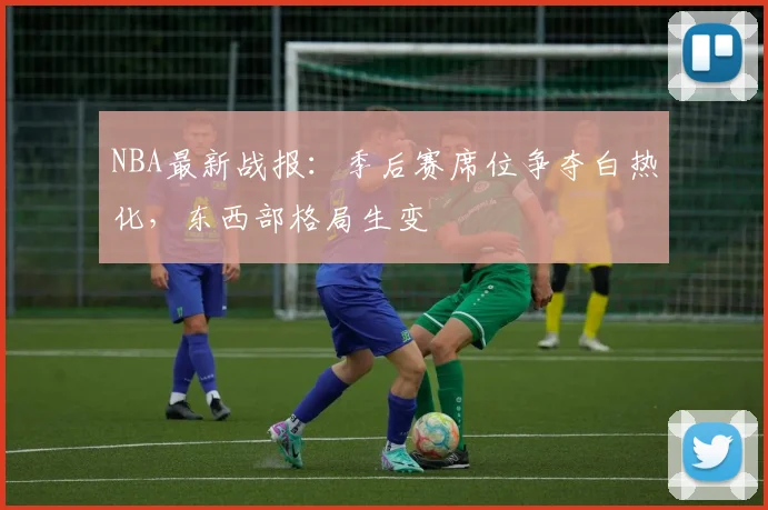 NBA最新战报：季后赛席位争夺白热化，东西部格局生变