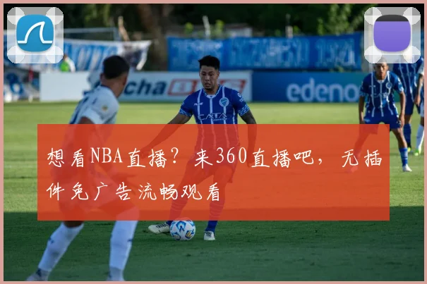 想看NBA直播？来360直播吧，无插件免广告流畅观看
