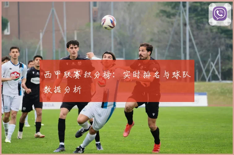 西甲联赛积分榜:实时排名与球队数据分析