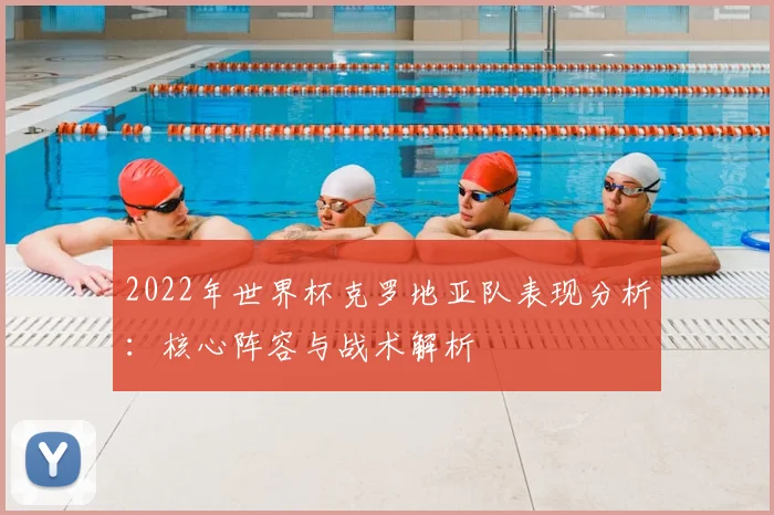 2022年世界杯克罗地亚队表现分析：核心阵容与战术解析
