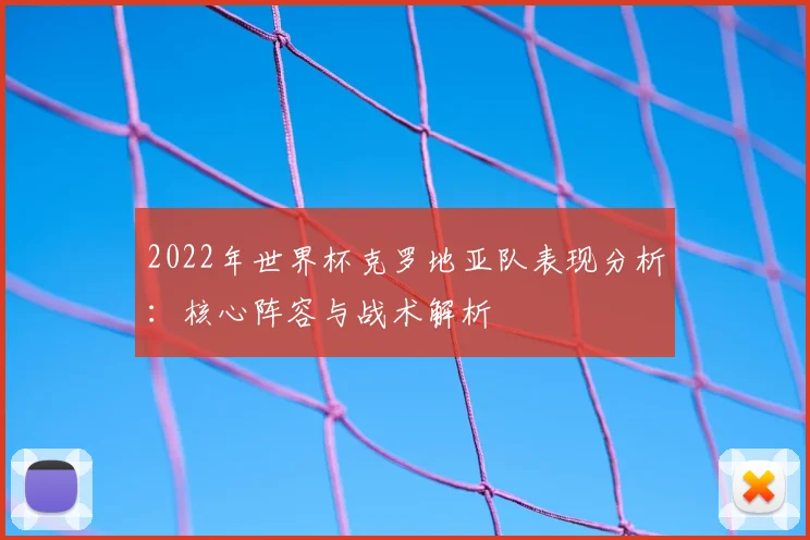 2022年世界杯克罗地亚队表现分析：核心阵容与战术解析