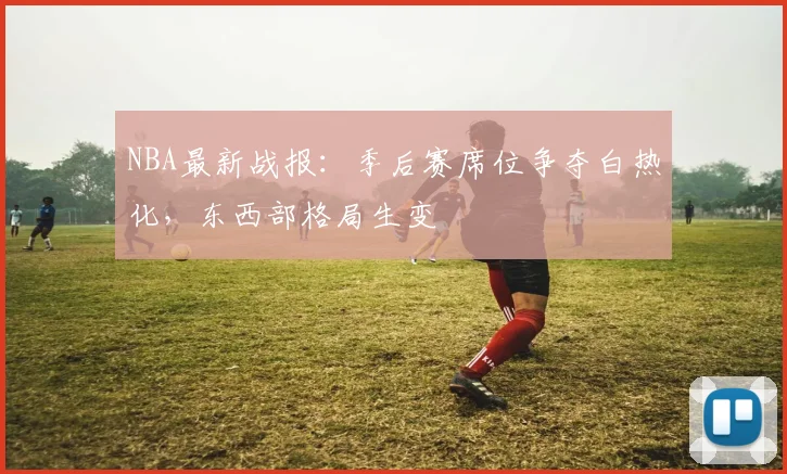 NBA最新战报：季后赛席位争夺白热化，东西部格局生变