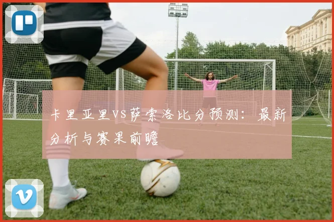 卡里亚里vs萨索洛比分预测：最新分析与赛果前瞻