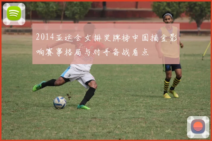 2014亚运会女排奖牌榜中国摘金影响赛事格局与对手备战看点