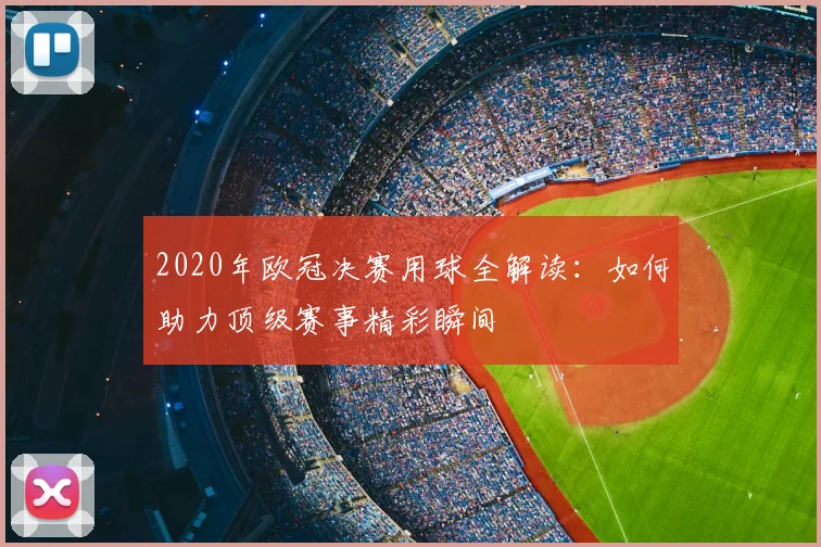 2020年欧冠决赛用球全解读：如何助力顶级赛事精彩瞬间
