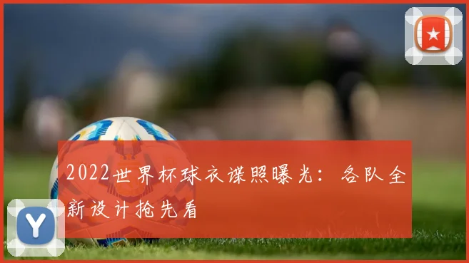 2022世界杯球衣谍照曝光：各队全新设计抢先看
