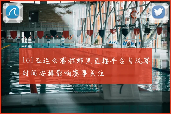 lol亚运会赛程哪里直播平台与观赛时间安排影响赛事关注